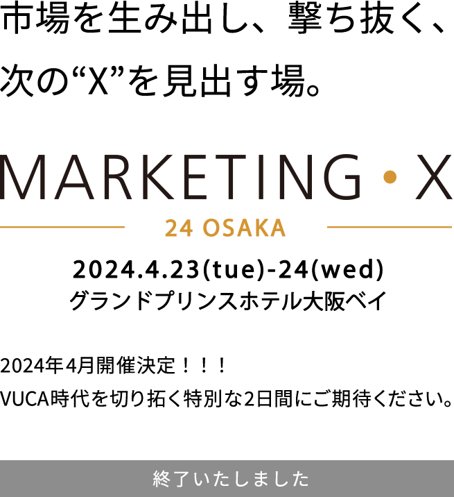 市場を生み出し、撃ち抜く、次の“X”を見出す場。MARKETING・X　2024.4.23(tue)-24(wed) グランドプリンスホテル大阪ベイ 2024年4月開催決定！！！VUCA時代を切り拓く特別な２日間にご期待ください。